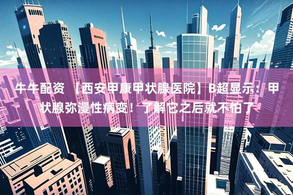 牛牛配资 【西安甲康甲状腺医院】B超显示：甲状腺弥漫性病变！了解它之后就不怕了