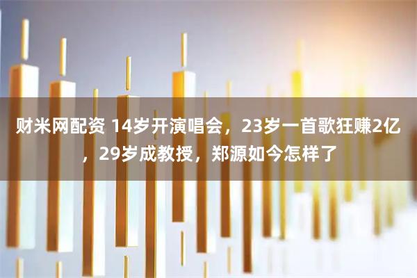 财米网配资 14岁开演唱会，23岁一首歌狂赚2亿，29岁成教授，郑源如今怎样了