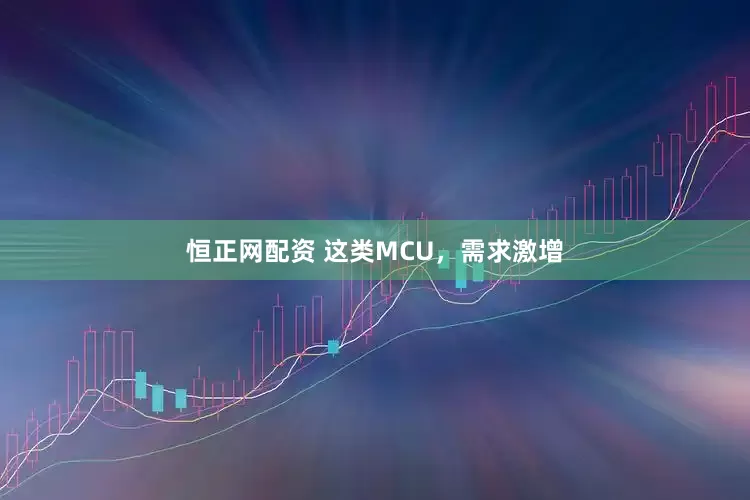 恒正网配资 这类MCU，需求激增