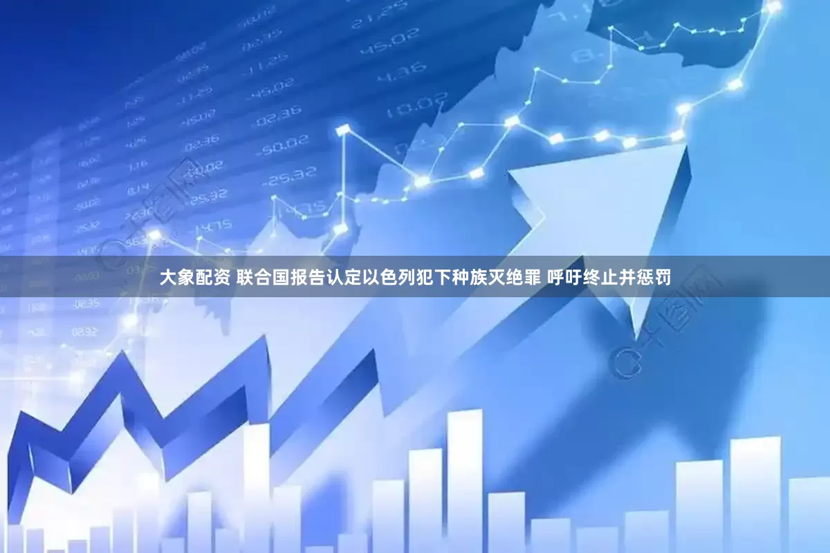 大象配资 联合国报告认定以色列犯下种族灭绝罪 呼吁终止并惩罚