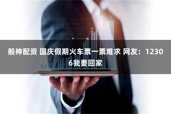 般神配资 国庆假期火车票一票难求 网友：12306我要回家