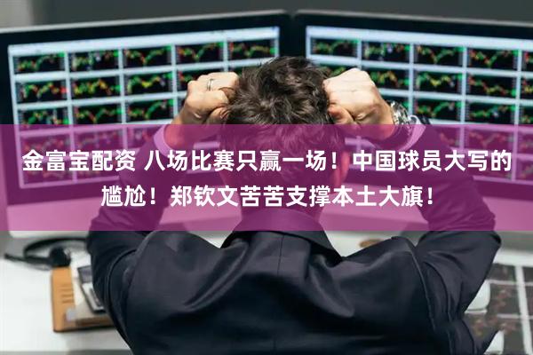 金富宝配资 八场比赛只赢一场！中国球员大写的尴尬！郑钦文苦苦支撑本土大旗！