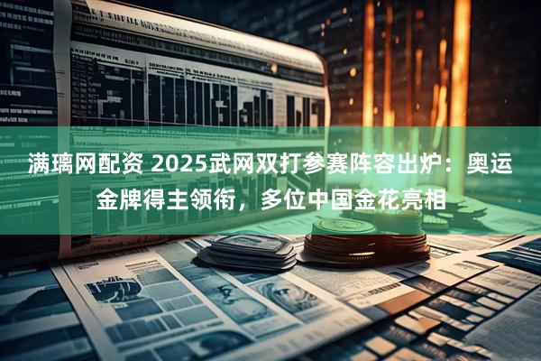 满璃网配资 2025武网双打参赛阵容出炉：奥运金牌得主领衔，多位中国金花亮相