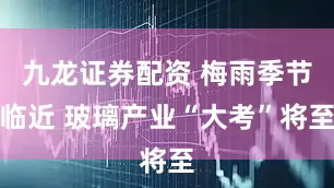 九龙证券配资 梅雨季节临近 玻璃产业“大考”将至