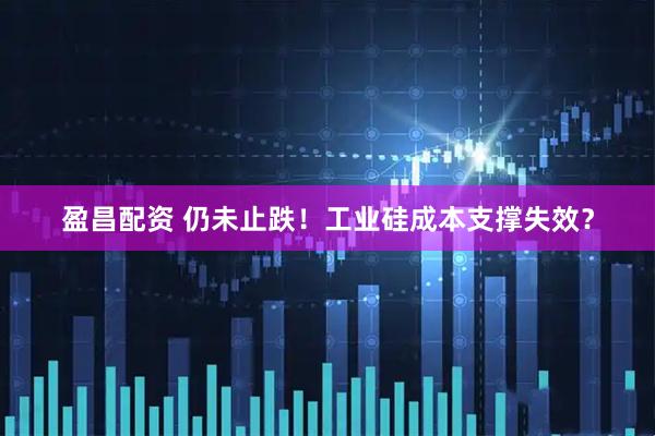 盈昌配资 仍未止跌！工业硅成本支撑失效？