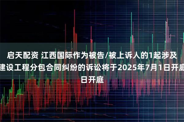 启天配资 江西国际作为被告/被上诉人的1起涉及建设工程分包合同纠纷的诉讼将于2025年7月1日开庭