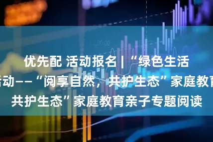 优先配 活动报名 | “绿色生活我当家”宣传活动——“阅享自然，共护生态”家庭教育亲子专题阅读
