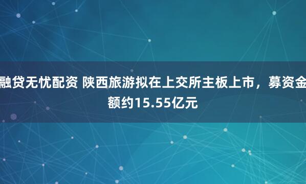 融贷无忧配资 陕西旅游拟在上交所主板上市，募资金额约15.55亿元