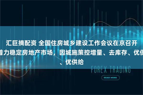 汇巨摘配资 全国住房城乡建设工作会议在京召开：着力稳定房地产市场，因城施策控增量、去库存、优供给