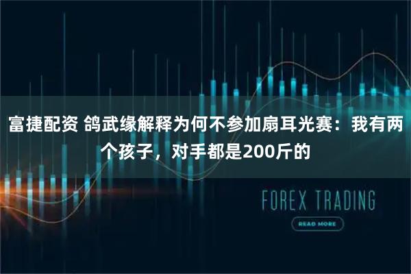 富捷配资 鸽武缘解释为何不参加扇耳光赛：我有两个孩子，对手都是200斤的