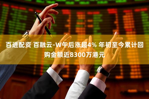 百进配资 百融云-W午后涨超4% 年初至今累计回购金额近8300万港元