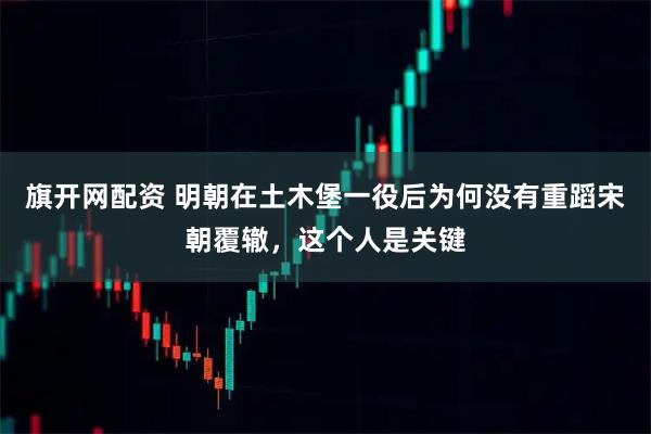 旗开网配资 明朝在土木堡一役后为何没有重蹈宋朝覆辙，这个人是关键