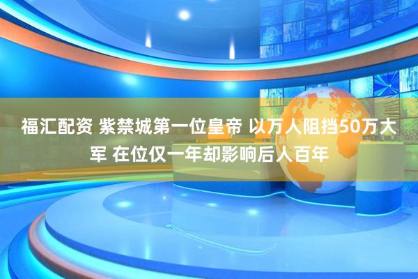 福汇配资 紫禁城第一位皇帝 以万人阻挡50万大军 在位仅一年却影响后人百年
