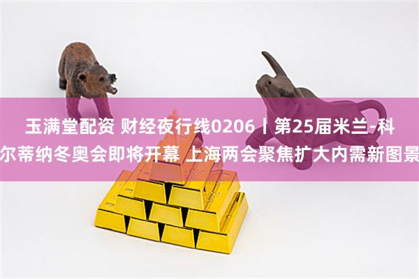 玉满堂配资 财经夜行线0206丨第25届米兰-科尔蒂纳冬奥会即将开幕 上海两会聚焦扩大内需新图景