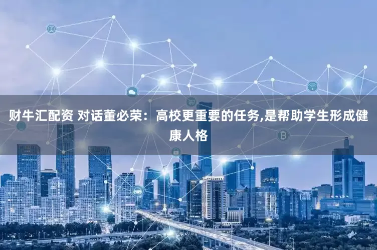 财牛汇配资 对话董必荣：高校更重要的任务,是帮助学生形成健康人格