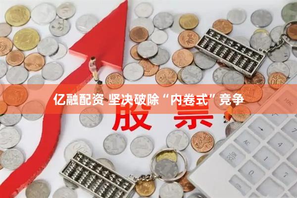 亿融配资 坚决破除“内卷式”竞争