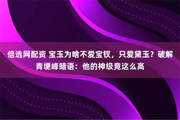 倍选网配资 宝玉为啥不爱宝钗，只爱黛玉？破解青埂峰暗语：他的神级竟这么高